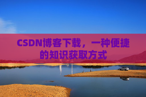 CSDN博客下载,一种便捷的知识获取方式 CSDN博客下载,一种便捷的知识获取方式
